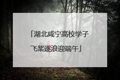 湖北咸宁高校学子飞桨逐浪迎端午